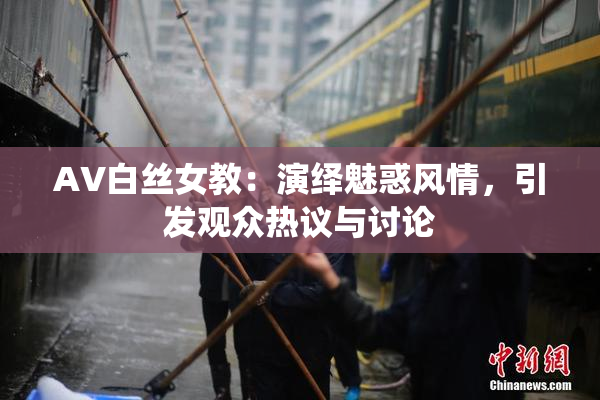 AV白丝女教：演绎魅惑风情，引发观众热议与讨论