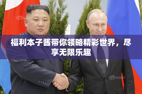 福利本子酱带你领略精彩世界，尽享无限乐趣