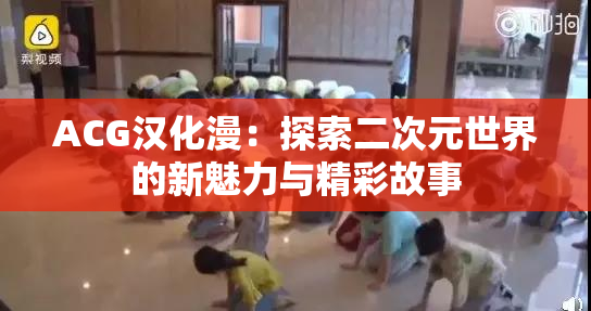 ACG汉化漫：探索二次元世界的新魅力与精彩故事