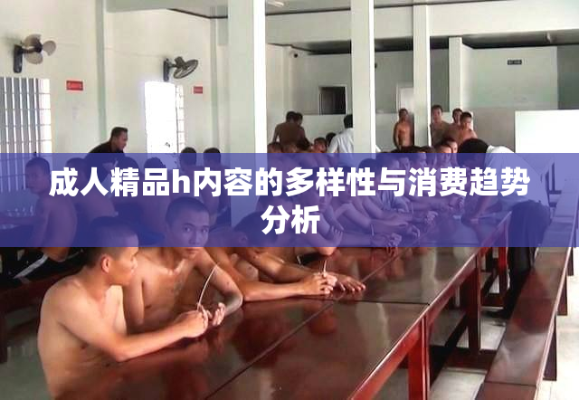 成人精品h内容的多样性与消费趋势分析