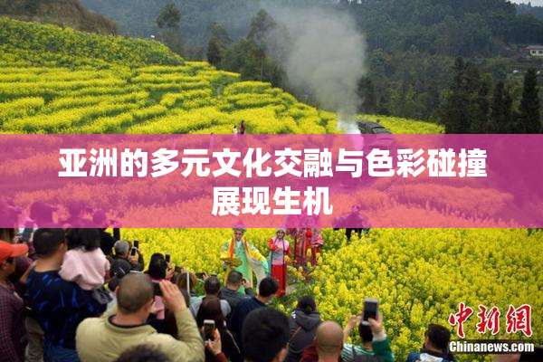 亚洲的多元文化交融与色彩碰撞展现生机