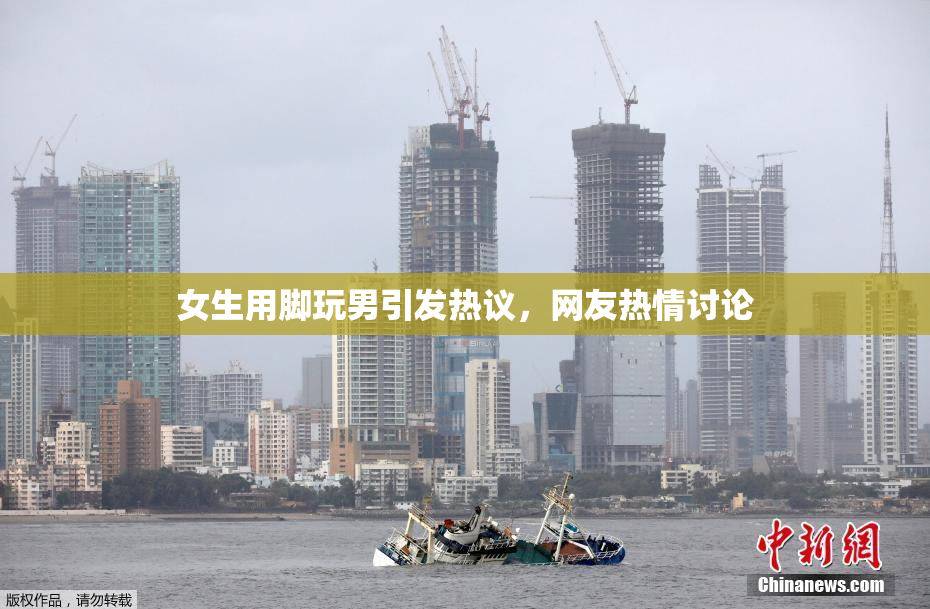 女生用脚玩男引发热议，网友热情讨论
