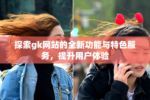 探索gk网站的全新功能与特色服务，提升用户体验