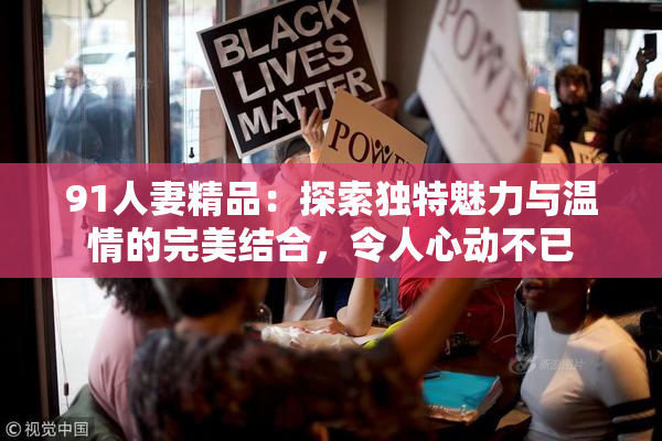 91人妻精品：探索独特魅力与温情的完美结合，令人心动不已