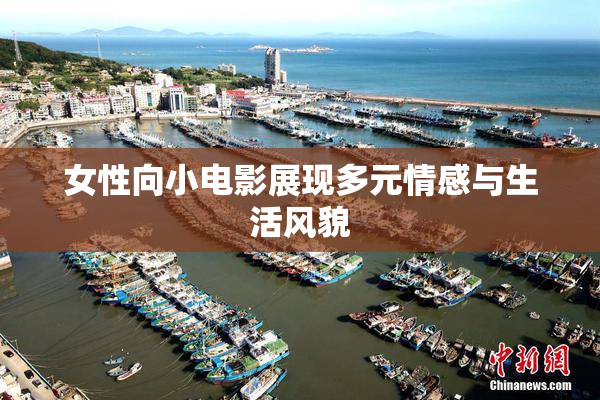 女性向小电影展现多元情感与生活风貌