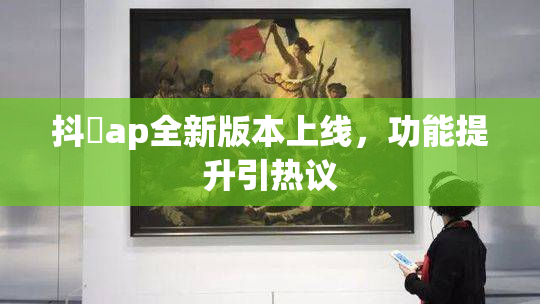 抖抈ap全新版本上线，功能提升引热议