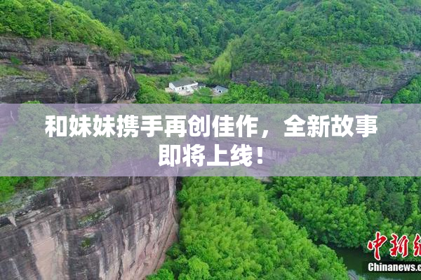 和妹妹携手再创佳作，全新故事即将上线！