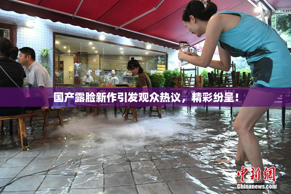 国产露脸新作引发观众热议，精彩纷呈！