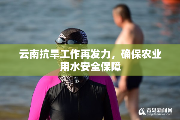 云南抗旱工作再发力，确保农业用水安全保障