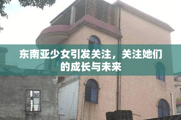 东南亚少女引发关注，关注她们的成长与未来