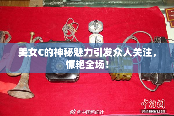 美女C的神秘魅力引发众人关注，惊艳全场！