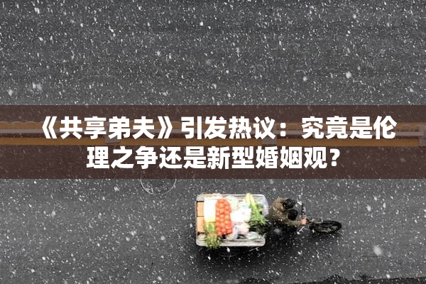 《共享弟夫》引发热议：究竟是伦理之争还是新型婚姻观？