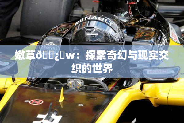 嫩草🌿‌w：探索奇幻与现实交织的世界