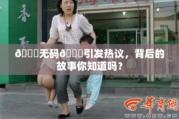 🔞无码🔞引发热议，背后的故事你知道吗？