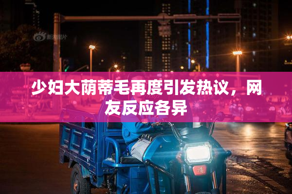 少妇大荫蒂毛再度引发热议，网友反应各异