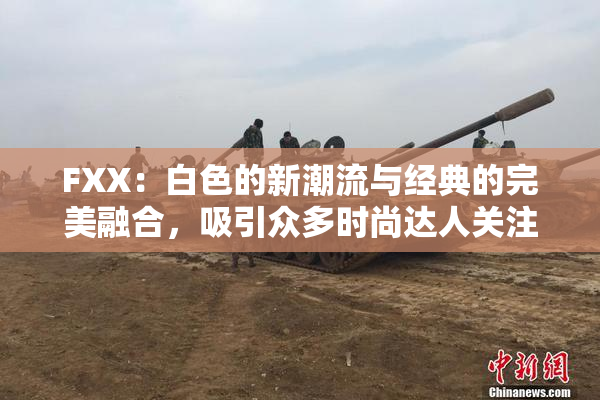 FXX：白色的新潮流与经典的完美融合，吸引众多时尚达人关注