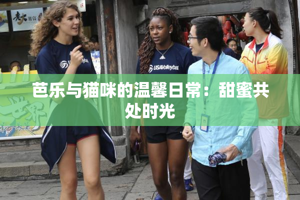 芭乐与猫咪的温馨日常：甜蜜共处时光