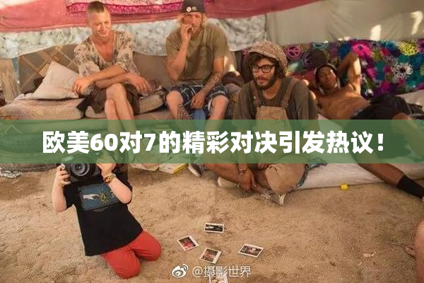欧美60对7的精彩对决引发热议！