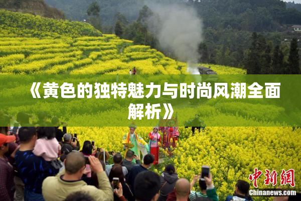 《黄色的独特魅力与时尚风潮全面解析》