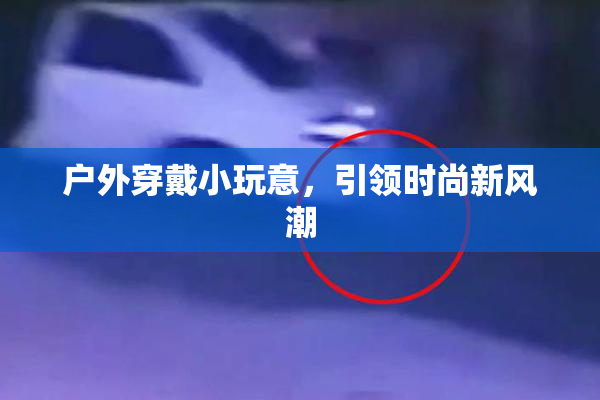 户外穿戴小玩意，引领时尚新风潮