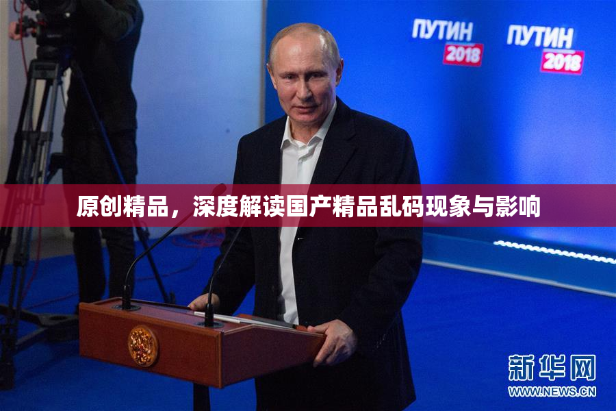 原创精品，深度解读国产精品乱码现象与影响