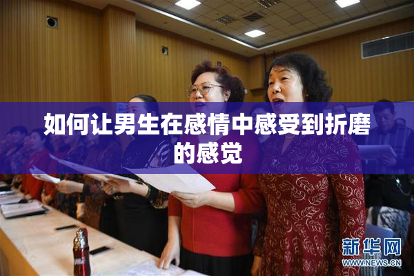 如何让男生在感情中感受到折磨的感觉