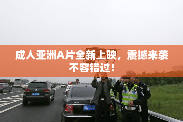 成人亚洲A片全新上映，震撼来袭不容错过！