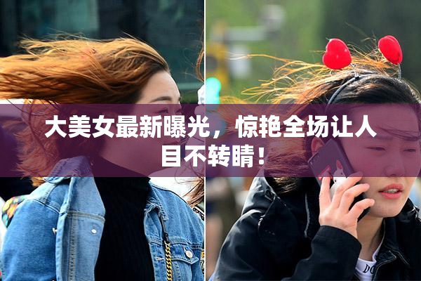 大美女最新曝光，惊艳全场让人目不转睛！
