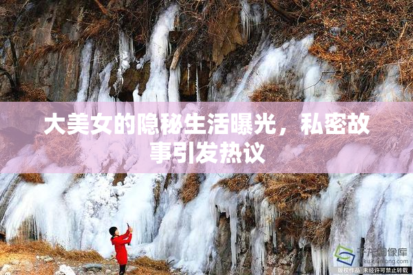 大美女的隐秘生活曝光，私密故事引发热议
