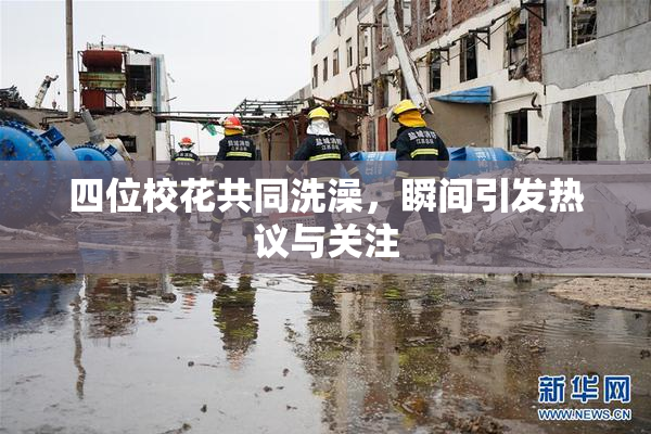 四位校花共同洗澡，瞬间引发热议与关注