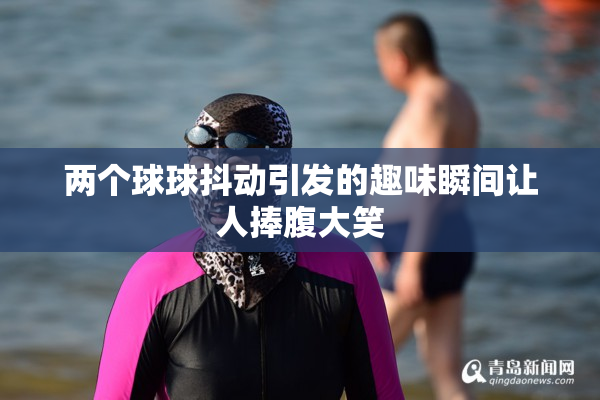 两个球球抖动引发的趣味瞬间让人捧腹大笑