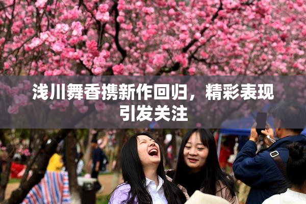 浅川舞香携新作回归，精彩表现引发关注