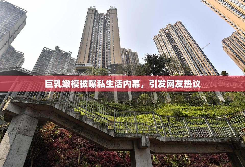巨乳嫩模被曝私生活内幕，引发网友热议