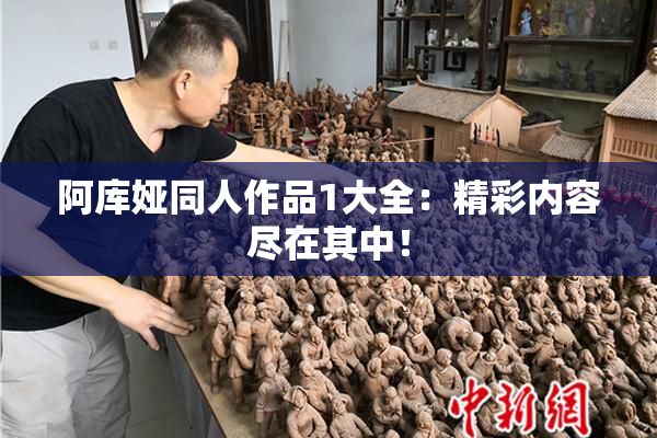 阿库娅同人作品1大全：精彩内容尽在其中！