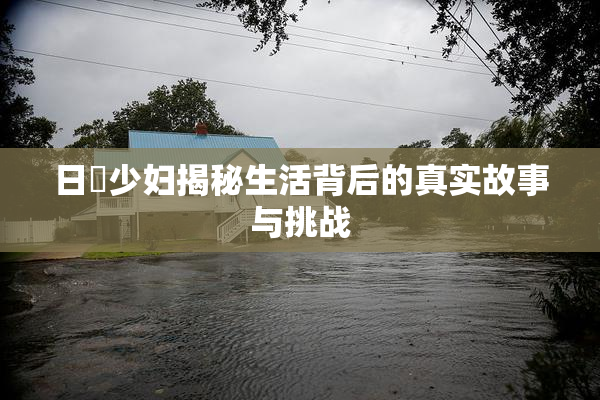 日夲少妇揭秘生活背后的真实故事与挑战