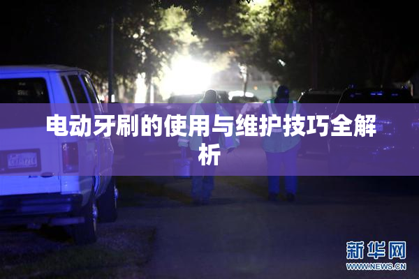 电动牙刷的使用与维护技巧全解析