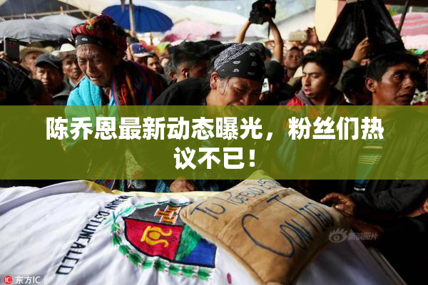 陈乔恩最新动态曝光，粉丝们热议不已！