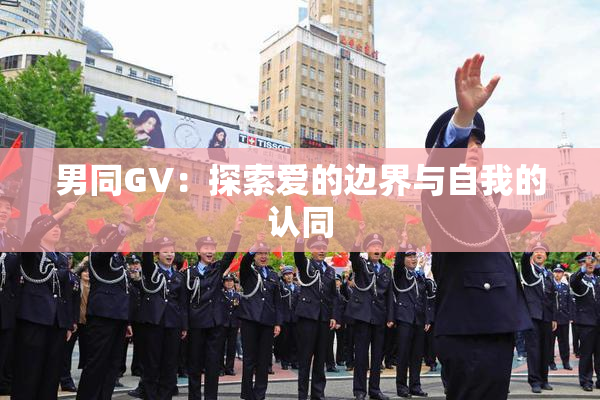 男同GV：探索爱的边界与自我的认同