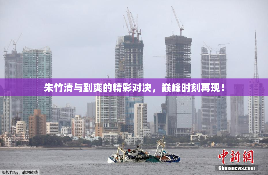 朱竹清与到爽的精彩对决，巅峰时刻再现！