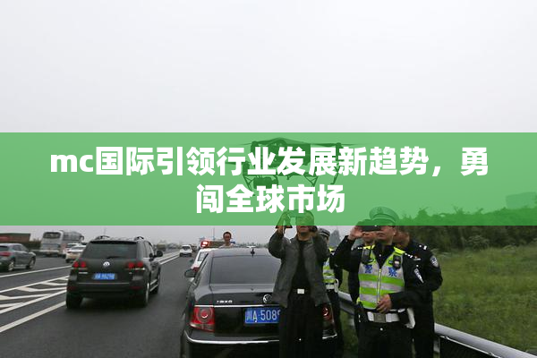 mc国际引领行业发展新趋势，勇闯全球市场