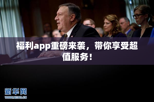 福利app重磅来袭，带你享受超值服务！