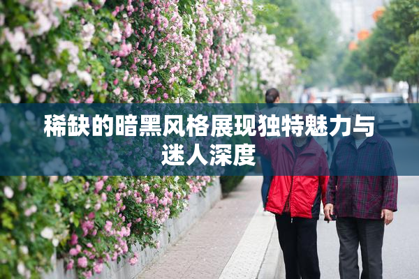 稀缺的暗黑风格展现独特魅力与迷人深度