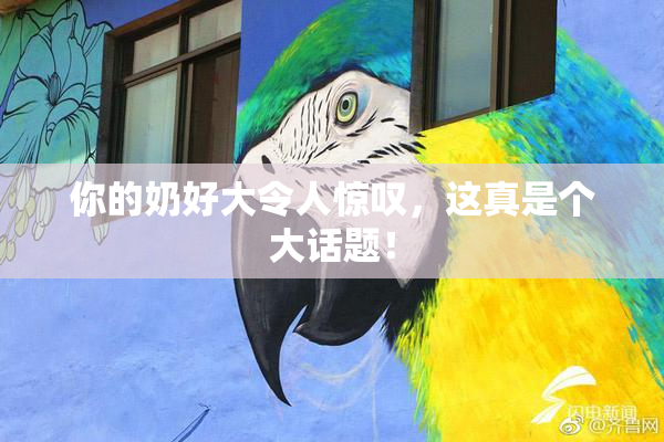 你的奶好大令人惊叹，这真是个大话题！