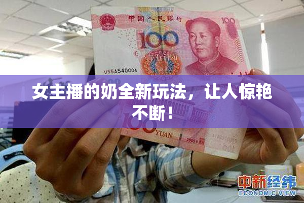 女主播的奶全新玩法，让人惊艳不断！
