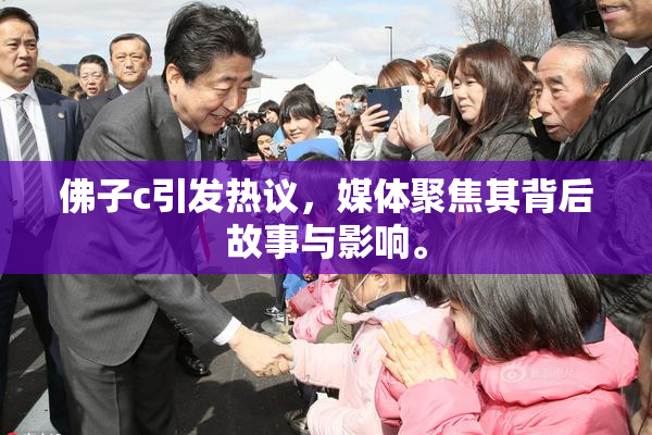 佛子c引发热议，媒体聚焦其背后故事与影响。