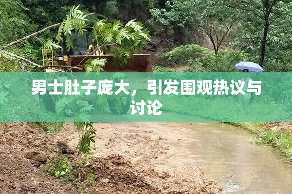 男士肚子庞大，引发围观热议与讨论
