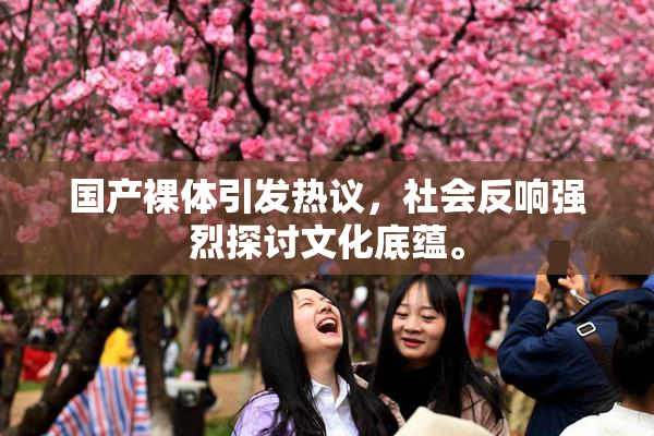国产裸体引发热议，社会反响强烈探讨文化底蕴。