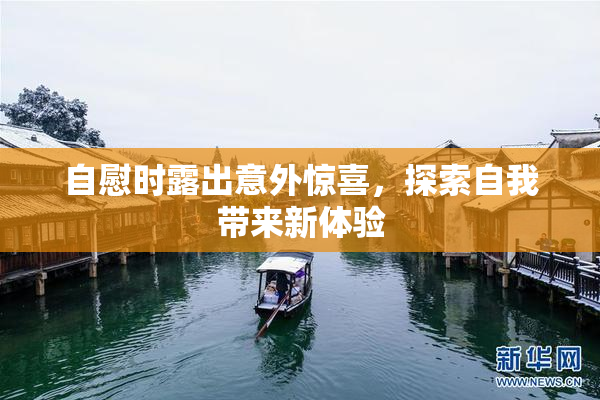 自慰时露出意外惊喜，探索自我带来新体验
