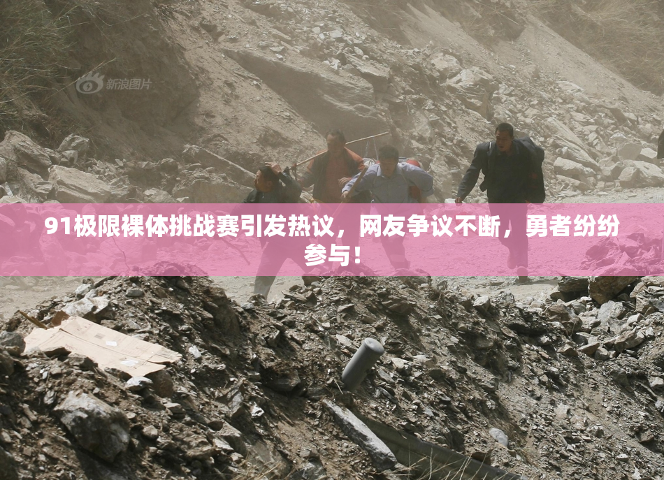 91极限裸体挑战赛引发热议，网友争议不断，勇者纷纷参与！