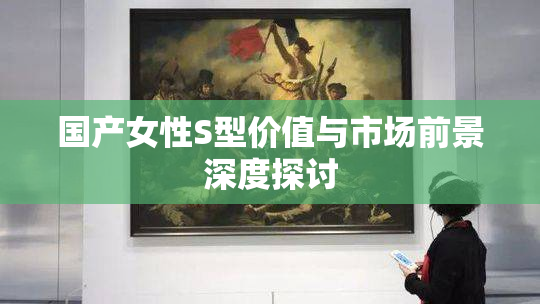 国产女性S型价值与市场前景深度探讨